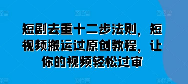 短剧去重十二步法则，短视频搬运过原创教程，让你的视频轻松过审-禾谷轻创网