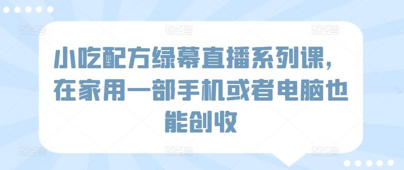 小吃配方绿幕直播系列课，在家用一部手机或者电脑也能创收-禾谷轻创网