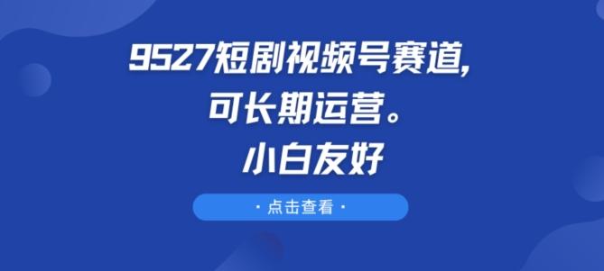 9527短剧视频号赛道，可长期运营，小白友好【揭秘】-禾谷轻创网