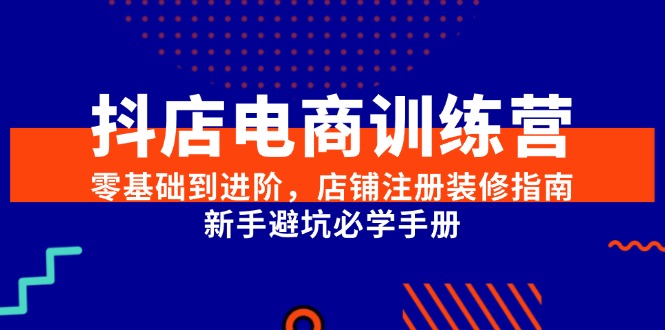 抖店电商训练营，零基础到进阶，店铺注册装修指南，新手避坑必学手册-禾谷轻创网