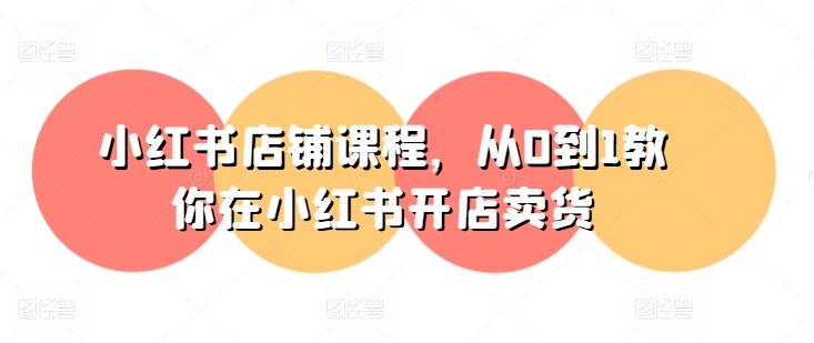 小红书店铺课程，从0到1教你在小红书开店卖货-禾谷轻创网