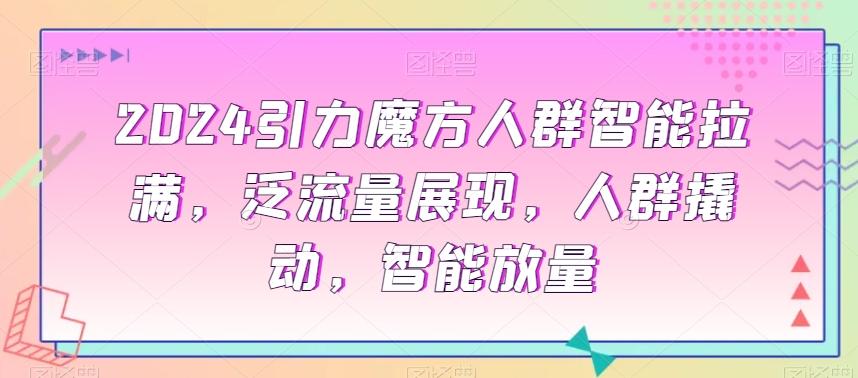 2024引力魔方人群智能拉满，​泛流量展现，人群撬动，智能放量-禾谷轻创网