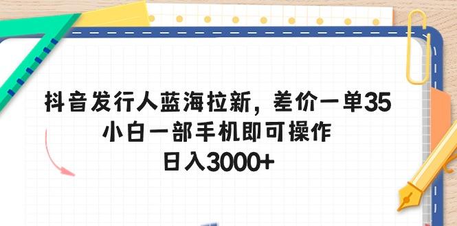 抖音发行人蓝海拉新，差价一单35，小白一部手机即可操作，日入3000+-禾谷轻创网