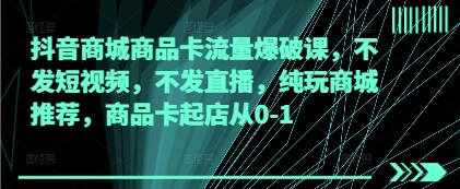 抖音商城商品卡流量爆破课，不发短视频，不发直播，纯玩商城推荐，商品卡起店从0-1-禾谷轻创网