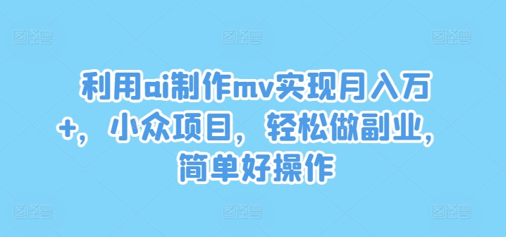利用ai制作mv实现月入万+，小众项目，轻松做副业，简单好操作【揭秘】-禾谷轻创网