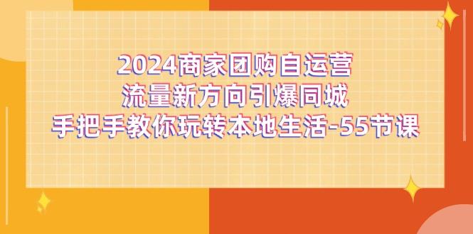 2024商家团购-自运营流量新方向引爆同城，手把手教你玩转本地生活-55节课-禾谷轻创网