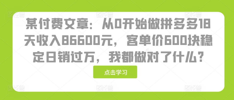 某付费文章：从0开始做拼多多18天收入86600元，客单价600块稳定日销过万，我都做对了什么?-禾谷轻创网