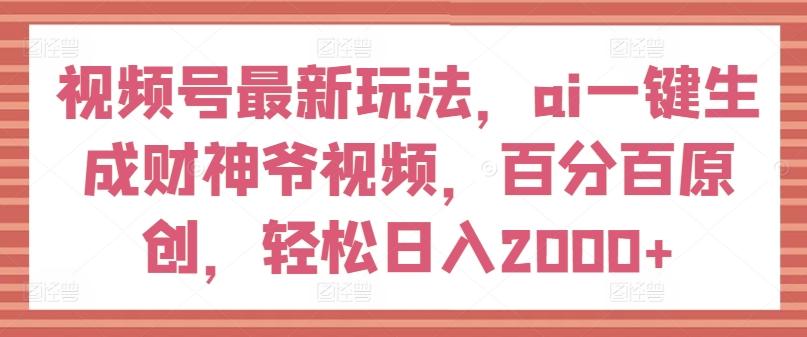 视频号最新玩法，ai一键生成财神爷视频，百分百原创，轻松日入2000+【揭秘】-禾谷轻创网