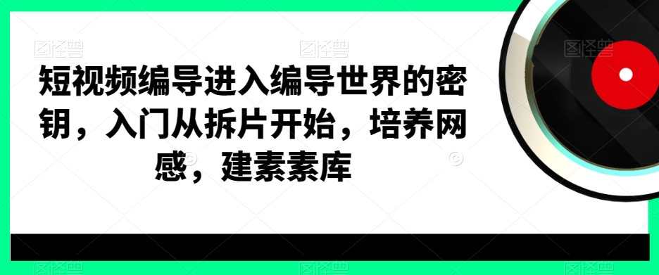 短视频编导进入编导世界的密钥，入门从拆片开始，培养网感，建素素库-禾谷轻创网