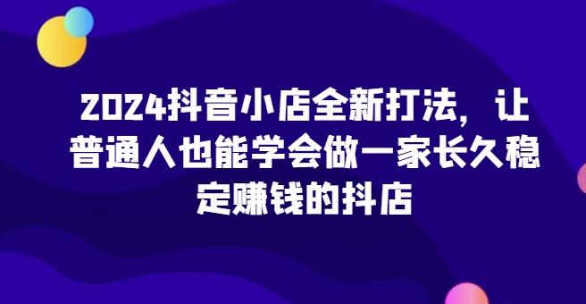 2024抖音小店全新打法，让普通人也能学会做一家长久稳定赚钱的抖店-禾谷轻创网