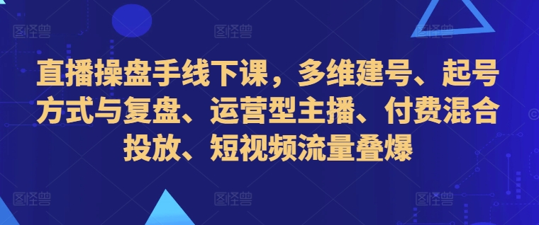 直播操盘手线下课，多维建号、起号方式与复盘、运营型主播、付费混合投放、短视频流量叠爆-禾谷轻创网