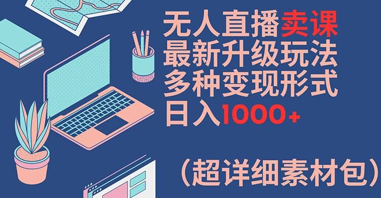无人直播卖课最新升级玩法，多种变现形式，日入1000+(超详细素材包)【揭秘】-禾谷轻创网