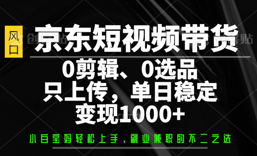 京东短视频带货,0剪辑,0选品,只上传,单日稳定变现1000+-禾谷轻创网