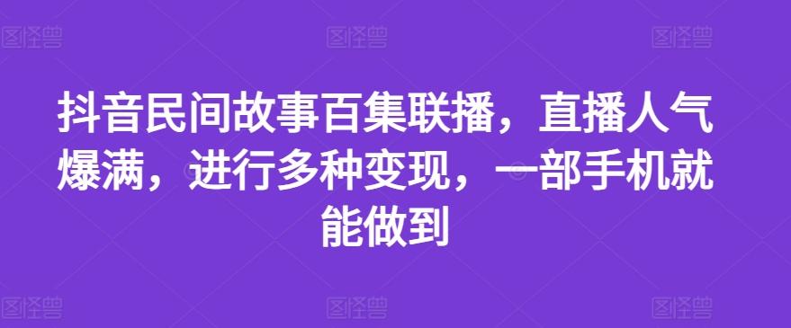 抖音民间故事百集联播，直播人气爆满，进行多种变现，一部手机就能做到【揭秘】-禾谷轻创网