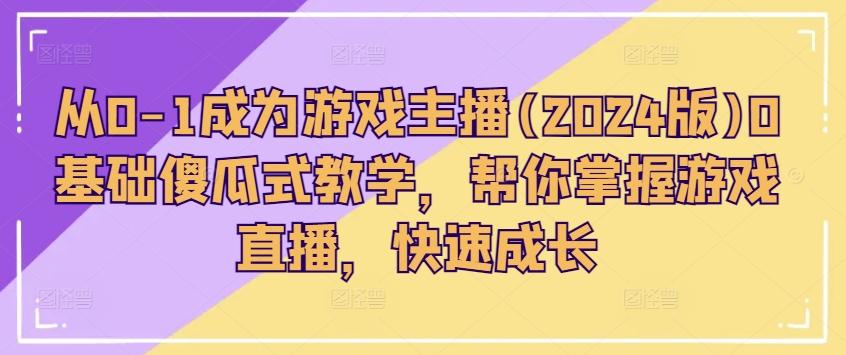 从0-1成为游戏主播(2024版)0基础傻瓜式教学，帮你掌握游戏直播，快速成长-禾谷轻创网