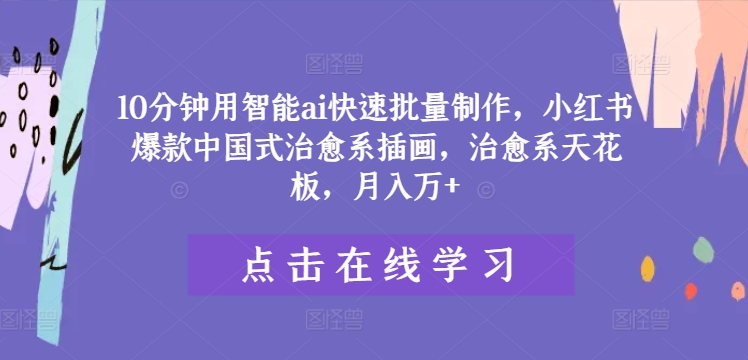 10分钟用智能ai快速批量制作，小红书爆款中国式治愈系插画，治愈系天花板，月入万+【揭秘】-禾谷轻创网