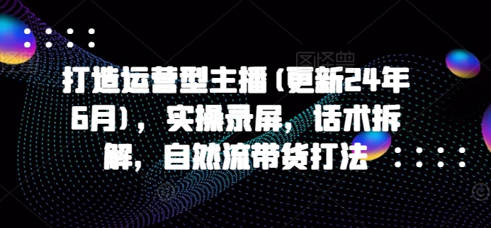 打造运营型主播(更新24年7月)，实操录屏，话术拆解，自然流带货打法-禾谷轻创网