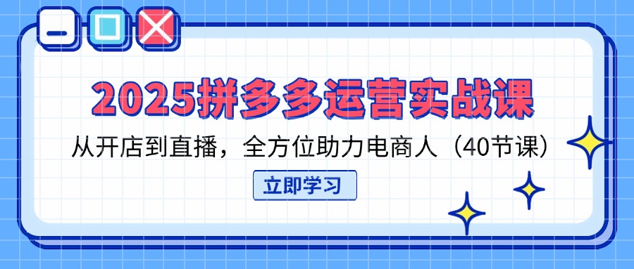 2025拼多多运营实战课，从开店到直播，全方位助力电商人(40节课-禾谷轻创网
