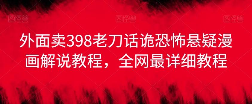 外面卖398老刀话诡恐怖悬疑漫画解说项目，全网最详细教程-禾谷轻创网