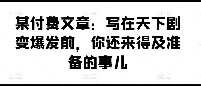 某付费文章：写在天下剧变爆发前，你还来得及准备的事儿-禾谷轻创网
