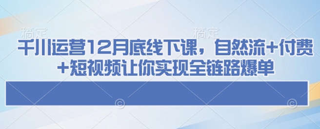 千川运营12月底线下课，自然流+付费+短视频让你实现全链路爆单-禾谷轻创网