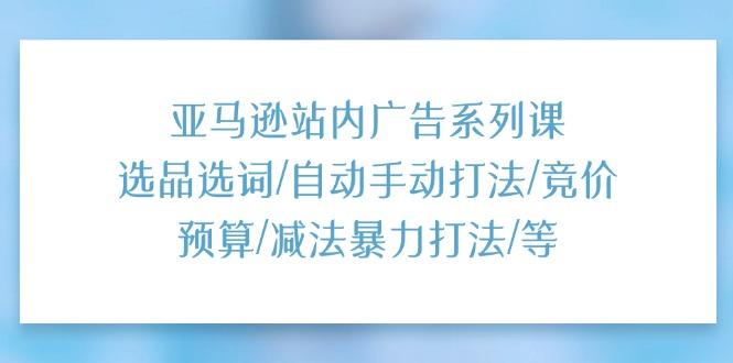 亚马逊站内广告系列课：选品选词/自动手动打法/竞价预算/减法暴力打法/等-禾谷轻创网