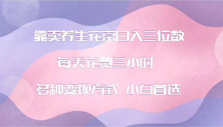 靠卖养生花茶日入三位数，每天花费三小时 多种变现方式 小白首选-禾谷轻创网