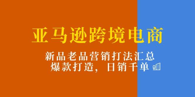 亚马逊跨境电商：新品老品营销打法汇总，爆款打造，日销千单-禾谷轻创网