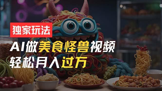 零门槛操作，AI美食怪兽短视频玩法，月入过万新手也能做！-禾谷轻创网