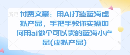 付费文章：用AI打造蓝海虚拟产品，手把手教你实操如何用ai做个可以卖的蓝海小产品(虚拟产品)-禾谷轻创网