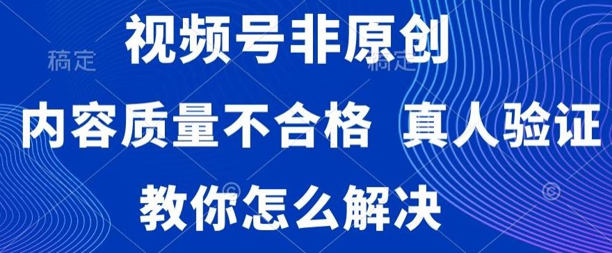 视频号非原创，内容质量不合格，真人验证，违规怎么解决【揭秘】-禾谷轻创网
