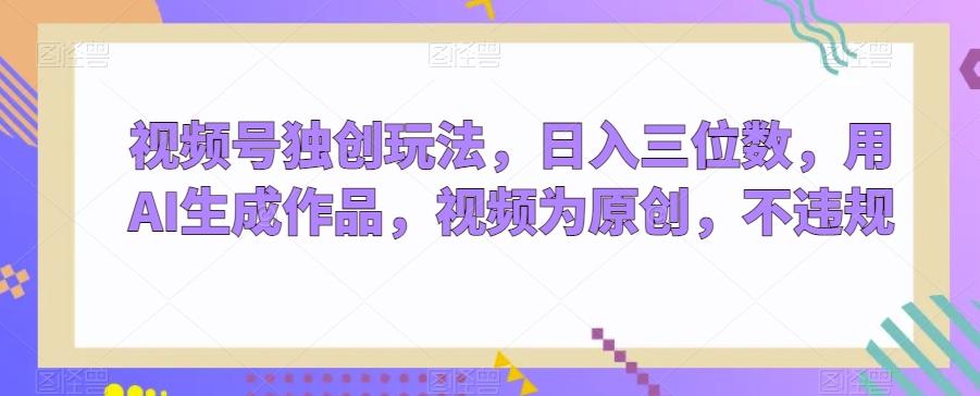 视频号独创玩法，日入三位数，用AI生成作品，视频为原创，不违规-禾谷轻创网