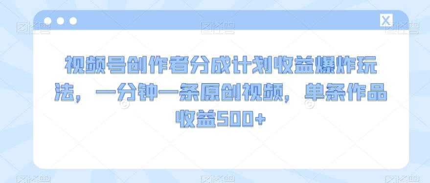 视频号创作者分成计划收益爆炸玩法，一分钟一条原创视频，单条作品收益500+-禾谷轻创网