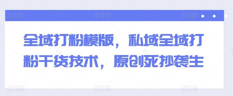 全域打粉模版，私域全域打粉干货技术，原创死抄袭生-禾谷轻创网