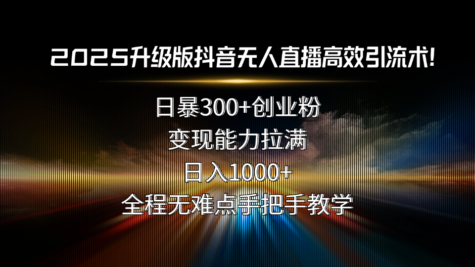 2025升级版抖音无人直播高效引流术！日暴300+创业粉，变现能力拉满，日...-禾谷轻创网