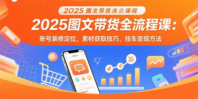 2025图文带货全流程课：账号装修定位，素材获取技巧，挂车变现方法-禾谷轻创网