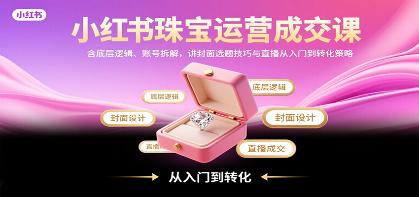 小红书珠宝运营成交课:含底层逻辑、账号拆解,讲封面选题技巧与直播从入门到转化策略-禾谷轻创网