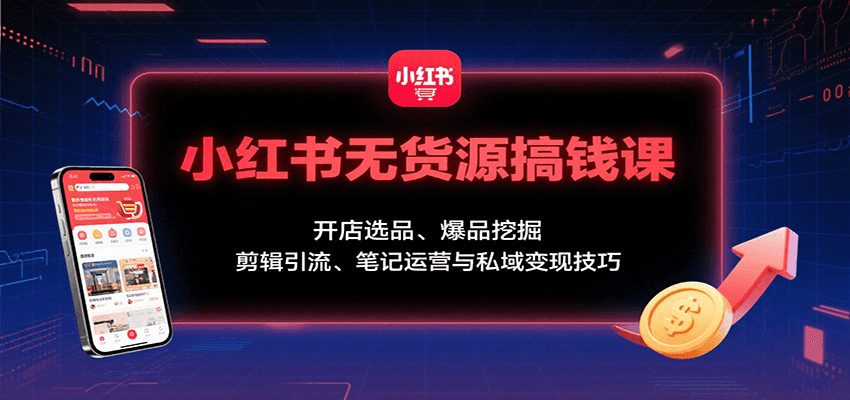 小红书无货源搞钱课：开店选品、爆品挖掘，剪辑引流、笔记运营与私域变现技巧-禾谷轻创网