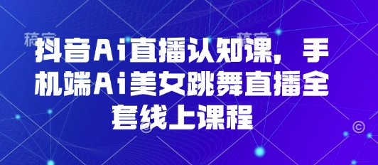 抖音Ai直播认知课，手机端Ai美女跳舞直播全套线上课程-禾谷轻创网