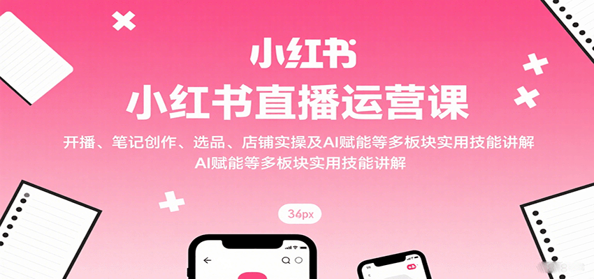 小红书直播运营课：开播、笔记创作、选品、店铺实操及 AI 赋能等多板块实用技能讲解-禾谷轻创网