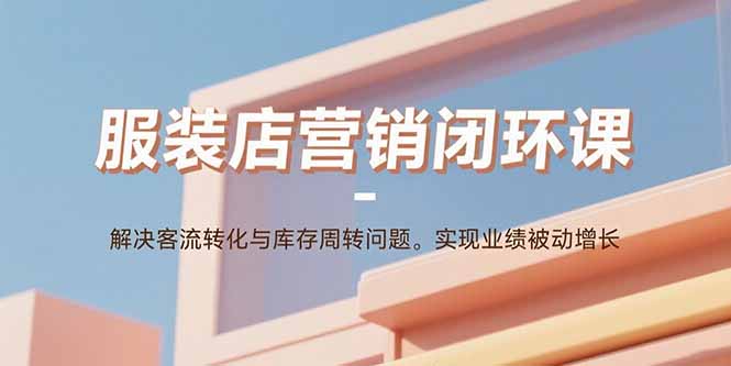 服装店营销闭环课：解决客流转化与库存周转问题。实现业绩被动增长-禾谷轻创网