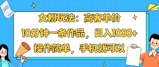 女粉玩法：高客单价，10分钟一条作品，日入1k+操作简单，手机就可以-禾谷轻创网