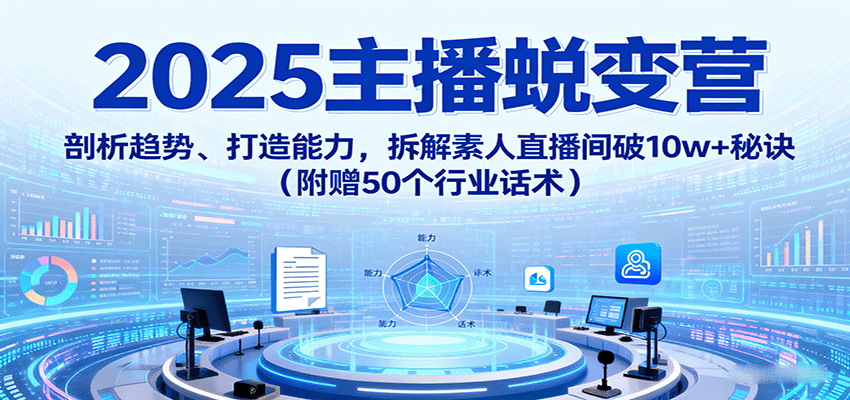 2025主播蜕变营：剖析趋势、打造能力，拆解素人直播间破10w+秘诀(附赠50个行业话术)-禾谷轻创网
