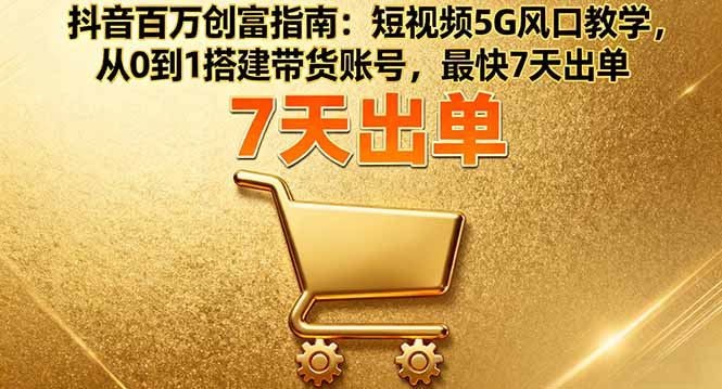 抖音百万创富指南：短视频5G风口教学，从0到1搭建带货账号，最快7天出单-禾谷轻创网