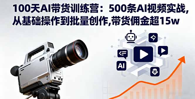 100天AI带货训练营：500条AI视频实战,从基础操作到批量创作,带货佣金超15w-禾谷轻创网