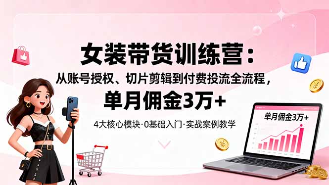 女装带货特训营：从账号授权、切片剪辑到付费投流全流程，单月佣金3万+-禾谷轻创网