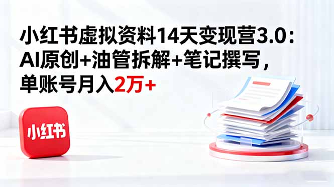 小红书虚拟资料14天变现营3.0：AI原创+油管拆解+笔记撰写，单账号月入2万+-禾谷轻创网