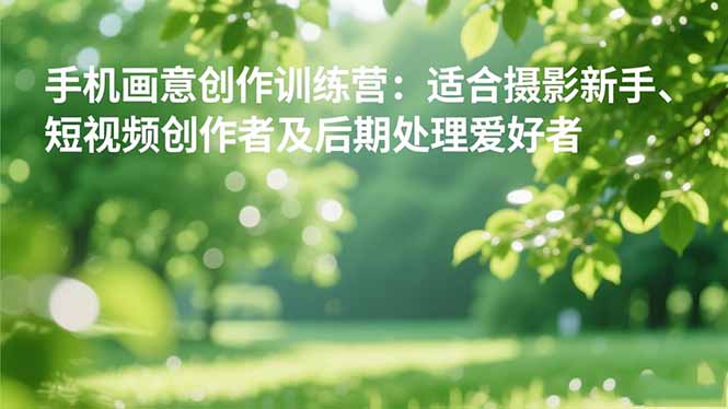 手机摄影之画意创作训练营：适合摄影新手、短视频创作者及后期处理爱好者-禾谷轻创网