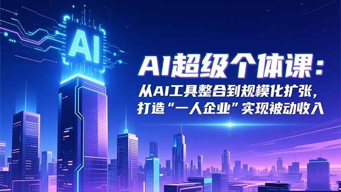 AI超级个体课：从AI工具整合到规模化扩张，打造“一人企业”实现被动收入-禾谷轻创网