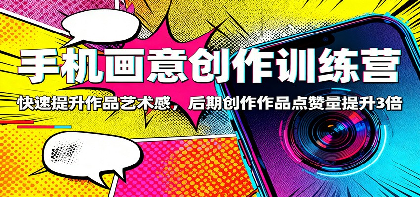 手机画意创作训练营：快速提升作品艺术感，后期创作作品点赞量提升3倍-禾谷轻创网